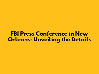 FBI Press Conference in New Orleans: Unveiling the Details