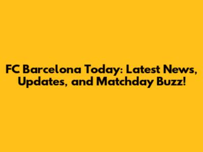 FC Barcelona Today: Latest News, Updates, and Matchday Buzz!