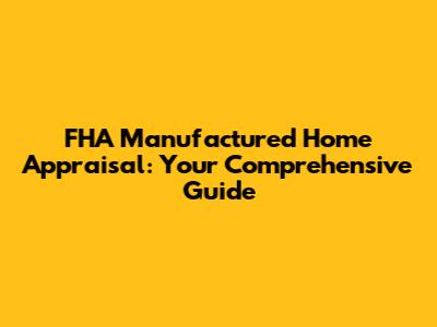 FHA Manufactured Home Appraisal: Your Comprehensive Guide