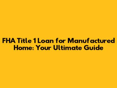 FHA Title 1 Loan for Manufactured Home: Your Ultimate Guide