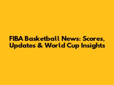 FIBA Basketball News: Scores, Updates & World Cup Insights