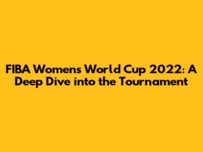 FIBA Women's World Cup 2022: A Deep Dive into the Tournament