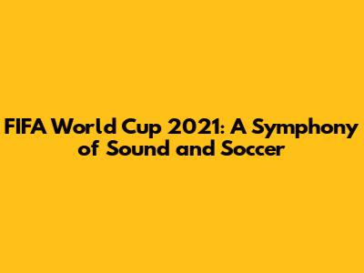 FIFA World Cup 2021: A Symphony of Sound and Soccer
