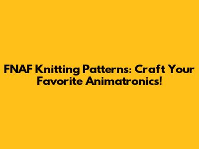 FNAF Knitting Patterns: Craft Your Favorite Animatronics!
