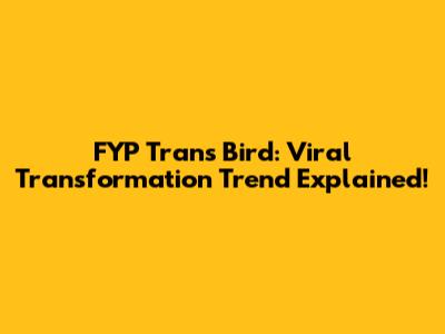 FYP Trans Bird: Viral Transformation Trend Explained!