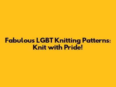 Fabulous LGBT Knitting Patterns: Knit with Pride!