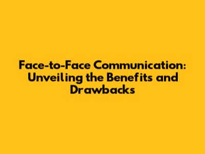 Face-to-Face Communication: Unveiling the Benefits and Drawbacks