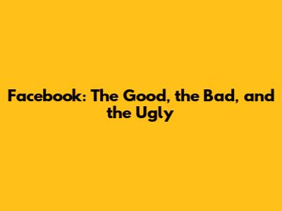 Facebook: The Good, the Bad, and the Ugly