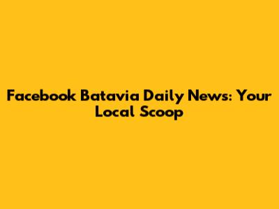 Facebook Batavia Daily News: Your Local Scoop