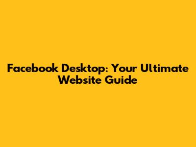 Facebook Desktop: Your Ultimate Website Guide