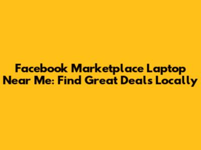 Facebook Marketplace Laptop Near Me: Find Great Deals Locally