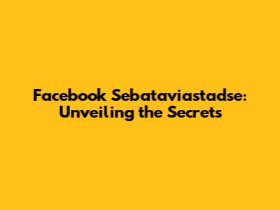 Facebook Sebataviastadse: Unveiling the Secrets