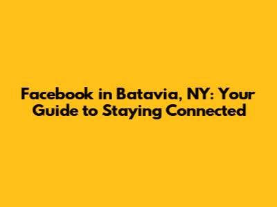 Facebook in Batavia, NY: Your Guide to Staying Connected