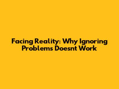 Facing Reality: Why Ignoring Problems Doesn't Work