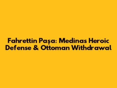 Fahrettin Paşa: Medina's Heroic Defense & Ottoman Withdrawal