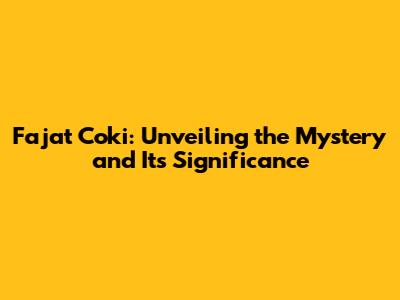 Fajat Coki: Unveiling the Mystery and Its Significance