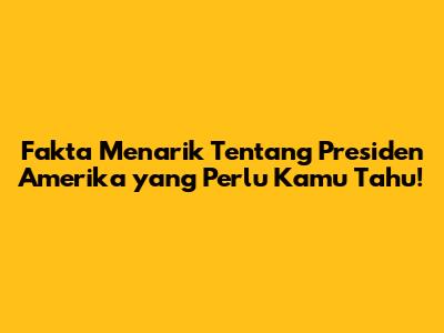 Fakta Menarik Tentang Presiden Amerika yang Perlu Kamu Tahu!