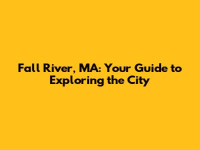 Fall River, MA: Your Guide to Exploring the City
