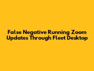 False Negative Running Zoom Updates Through Fleet Desktop
