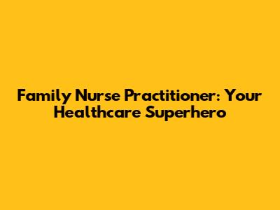 Family Nurse Practitioner: Your Healthcare Superhero