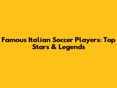 Famous Italian Soccer Players: Top Stars & Legends
