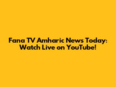 Fana TV Amharic News Today: Watch Live on YouTube!
