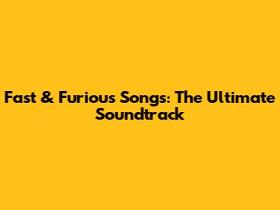 Fast & Furious Songs: The Ultimate Soundtrack