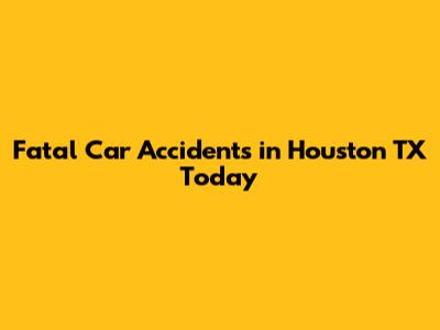 Fatal Car Accidents in Houston TX Today