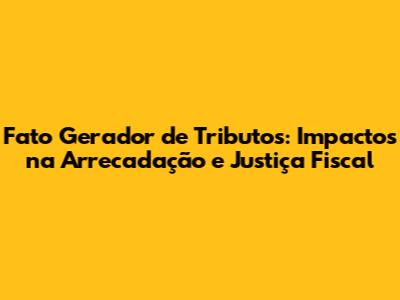 Fato Gerador de Tributos: Impactos na Arrecadação e Justiça Fiscal