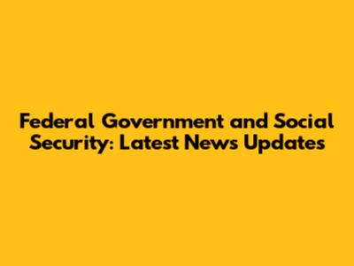 Federal Government and Social Security: Latest News Updates