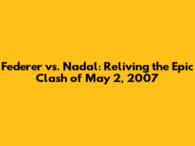 Federer vs. Nadal: Reliving the Epic Clash of May 2, 2007