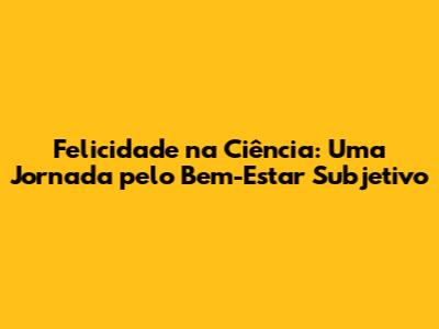 Felicidade na Ciência: Uma Jornada pelo Bem-Estar Subjetivo
