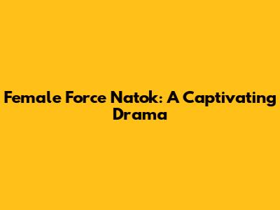 Female Force Natok: A Captivating Drama