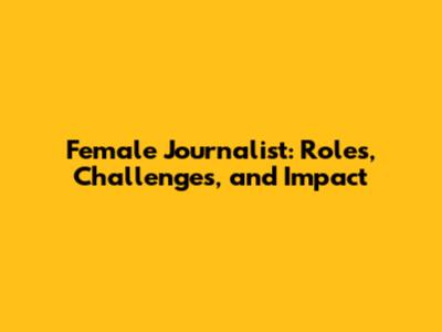 Female Journalist: Roles, Challenges, and Impact