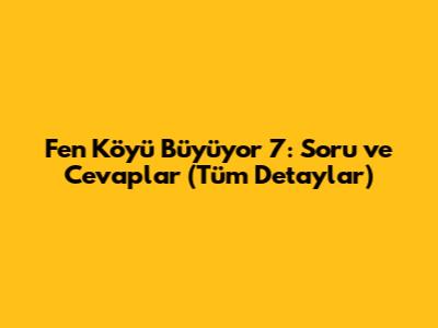 Fen Köyü Büyüyor 7: Soru ve Cevaplar (Tüm Detaylar)