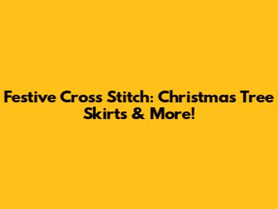 Festive Cross Stitch: Christmas Tree Skirts & More!