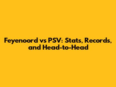 Feyenoord vs PSV: Stats, Records, and Head-to-Head