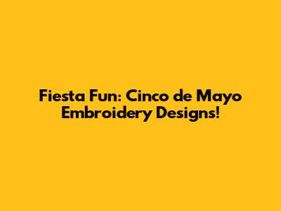 Fiesta Fun: Cinco de Mayo Embroidery Designs!