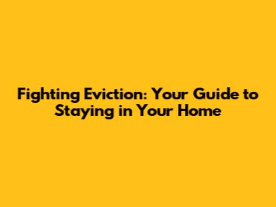 Fighting Eviction: Your Guide to Staying in Your Home