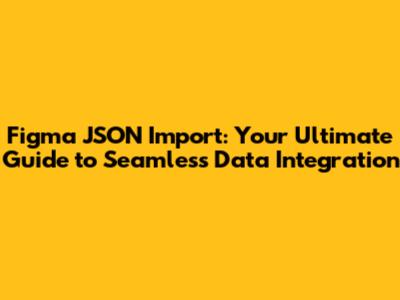 Figma JSON Import: Your Ultimate Guide to Seamless Data Integration