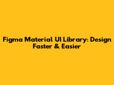 Figma Material UI Library: Design Faster & Easier