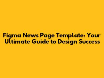 Figma News Page Template: Your Ultimate Guide to Design Success