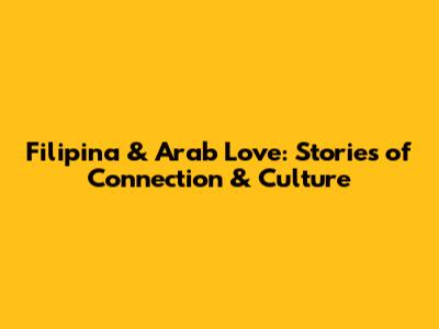 Filipina & Arab Love: Stories of Connection & Culture