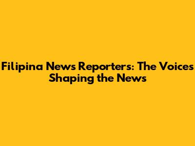Filipina News Reporters: The Voices Shaping the News
