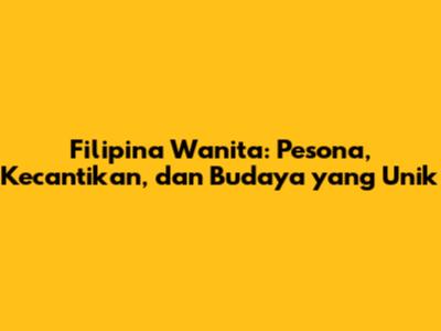Filipina Wanita: Pesona, Kecantikan, dan Budaya yang Unik