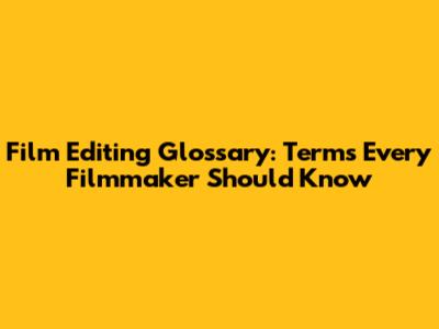 Film Editing Glossary: Terms Every Filmmaker Should Know