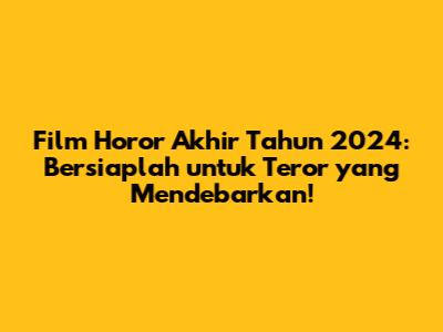 Film Horor Akhir Tahun 2024: Bersiaplah untuk Teror yang Mendebarkan!