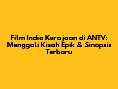 Film India Kerajaan di ANTV: Menggali Kisah Epik & Sinopsis Terbaru