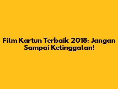 Film Kartun Terbaik 2018: Jangan Sampai Ketinggalan!