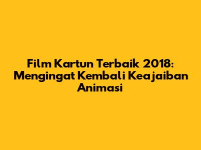 Film Kartun Terbaik 2018: Mengingat Kembali Keajaiban Animasi